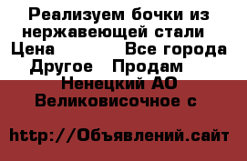 Реализуем бочки из нержавеющей стали › Цена ­ 3 550 - Все города Другое » Продам   . Ненецкий АО,Великовисочное с.